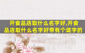 开食品店取什么名字好,开食品店取什么名字好带有个珑字的