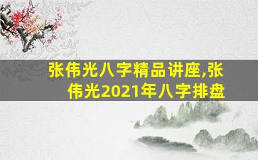张伟光八字精品讲座,张伟光2021年八字排盘