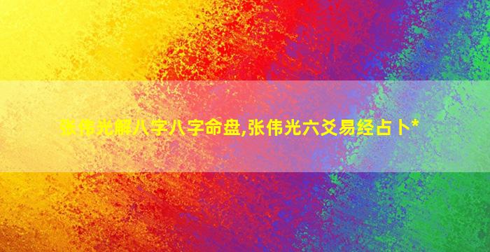 张伟光解八字八字命盘,张伟光六爻易经占卜*