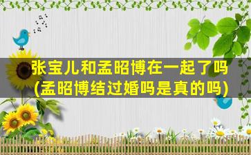 张宝儿和孟昭博在一起了吗(孟昭博结过婚吗是真的吗)