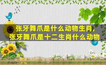 张牙舞爪是什么动物生肖,张牙舞爪是十二生肖什么动物