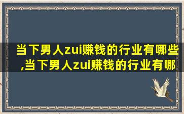 当下男人zui
赚钱的行业有哪些,当下男人zui
赚钱的行业有哪些岗位