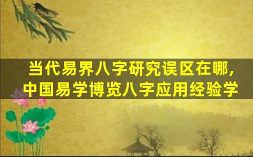 当代易界八字研究误区在哪,中国易学博览八字应用经验学