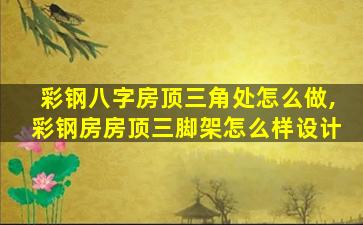 彩钢八字房顶三角处怎么做,彩钢房房顶三脚架怎么样设计