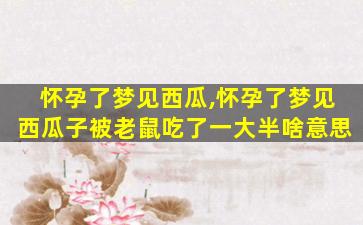 怀孕了梦见西瓜,怀孕了梦见西瓜子被老鼠吃了一大半啥意思