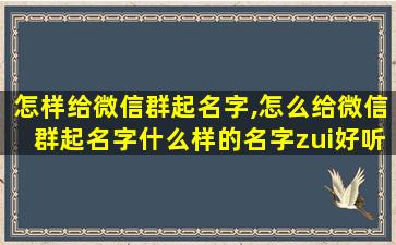 怎样给微信群起名字,怎么给微信群起名字什么样的名字zui
好听(图文)