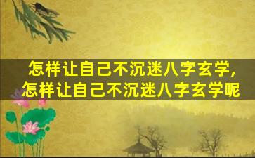 怎样让自己不沉迷八字玄学,怎样让自己不沉迷八字玄学呢