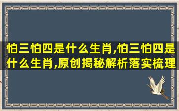 怕三怕四是什么生肖,怕三怕四是什么生肖,原创揭秘解析落实梳理