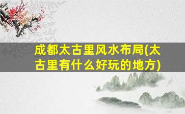 成都太古里风水布局(太古里有什么好玩的地方)