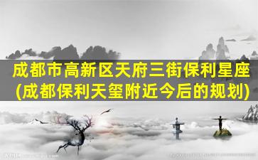 成都市高新区天府三街保利星座(成都保利天玺附近今后的规划)