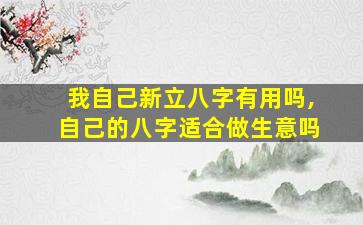 我自己新立八字有用吗,自己的八字适合做生意吗
