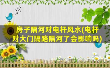 房子隔河对电杆风水(电杆对大门隔路隔河了会影响吗)