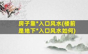 房子靠*
入口风水(楼前是地下*
入口风水如何)