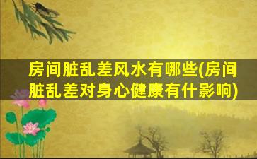 房间脏乱差风水有哪些(房间脏乱差对身心健康有什影响)