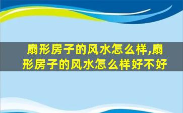 扇形房子的风水怎么样,扇形房子的风水怎么样好不好