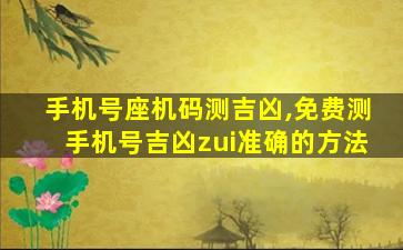 手机号座机码测吉凶,免费测手机号吉凶zui
准确的方法