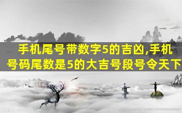 手机尾号带数字5的吉凶,手机号码尾数是5的大吉号段号令天下