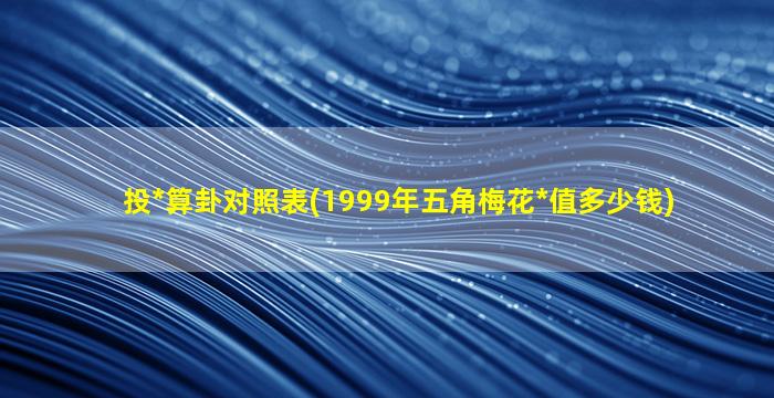 投*
算卦对照表(1999年五角梅花*
值多少钱)