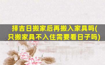 择吉日搬家后再搬入家具吗(只搬家具不入住需要看日子吗)