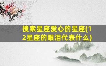 搜索星座爱心的星座(12星座的眼泪代表什么)