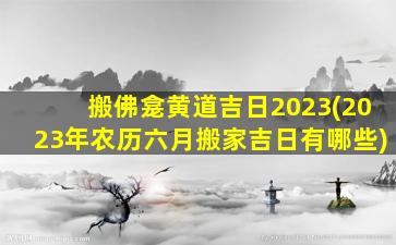 搬佛龛黄道吉日2023(2023年农历六月搬家吉日有哪些)