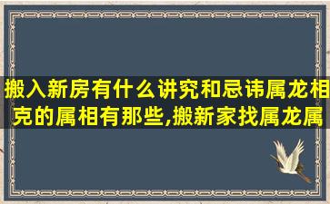 搬入新房有什么讲究和忌讳属龙相克的属相有那些,搬新家找属龙属虎的人做什么