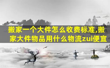 搬家一个大件怎么收费标准,搬家大件物品用什么物流zui
便宜
