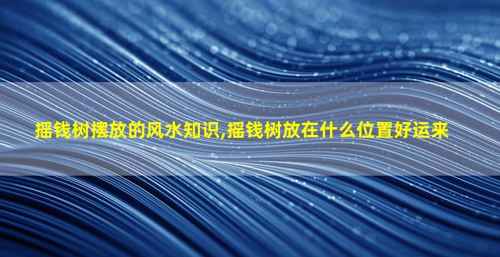 摇钱树摆放的风水知识,摇钱树放在什么位置好运来
