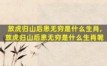 放虎归山后患无穷是什么生肖,放虎归山后患无穷是什么生肖呢