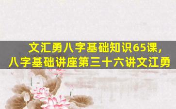文汇勇八字基础知识65课,八字基础讲座第三十六讲文江勇