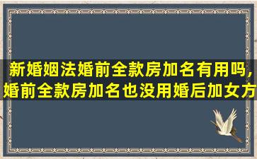 新婚姻法婚前全款房加名有用吗,婚前全款房加名也没用婚后加女方名字有用吗