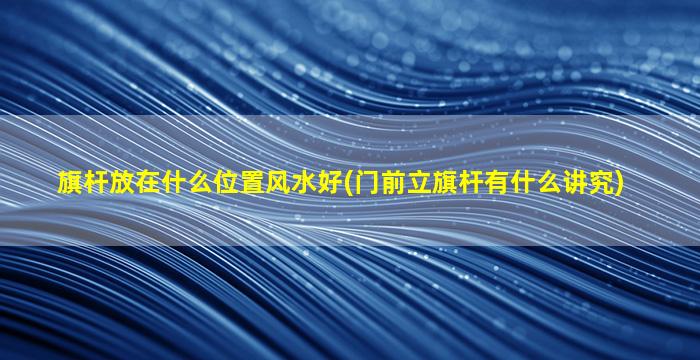 旗杆放在什么位置风水好(门前立旗杆有什么讲究)