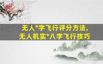 无人*
字飞行评分方法,无人机实*
八字飞行技巧