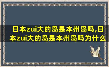 日本zui
大的岛是本州岛吗,日本zui
大的岛是本州岛吗为什么