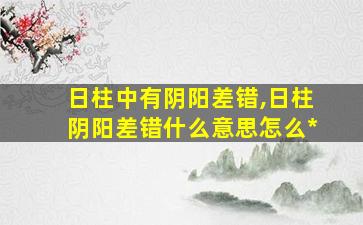 日柱中有阴阳差错,日柱阴阳差错什么意思怎么*