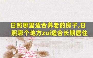 日照哪里适合养老的房子,日照哪个地方zui
适合长期居住