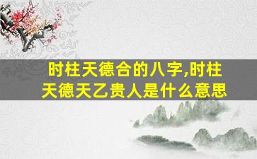 时柱天德合的八字,时柱天德天乙贵人是什么意思