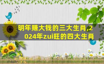 明年赚大钱的三大生肖,2024年zui
旺的四大生肖
