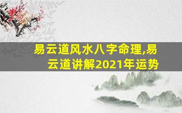 易云道风水八字命理,易云道讲解2021年运势