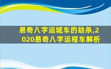 易奇八字运城车的劫杀,2020易奇八字运程车解析