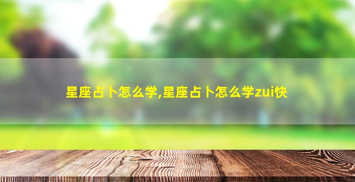 星座占卜怎么学,星座占卜怎么学zui
快