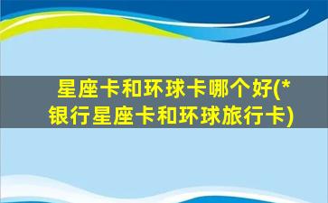 星座卡和环球卡哪个好(*
银行星座卡和环球旅行卡)