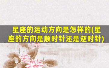 星座的运动方向是怎样的(星座的方向是顺时针还是逆时针)