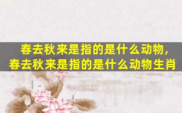 春去秋来是指的是什么动物,春去秋来是指的是什么动物生肖