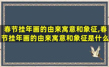 春节挂年画的由来寓意和象征,春节挂年画的由来寓意和象征是什么