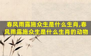 春风雨露施众生是什么生肖,春风雨露施众生是什么生肖的动物