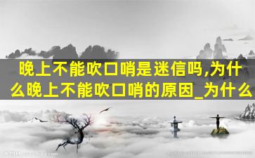 晚上不能吹口哨是迷信吗,为什么晚上不能吹口哨的原因_为什么