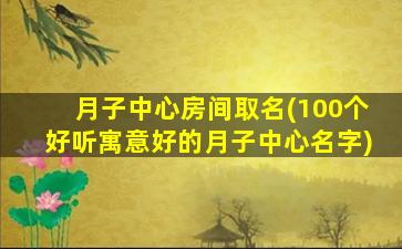 月子中心房间取名(100个好听寓意好的月子中心名字)