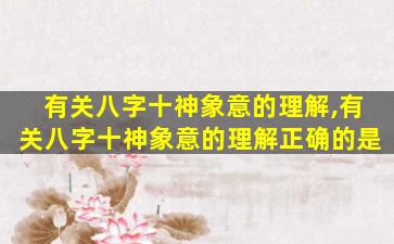 有关八字十神象意的理解,有关八字十神象意的理解正确的是