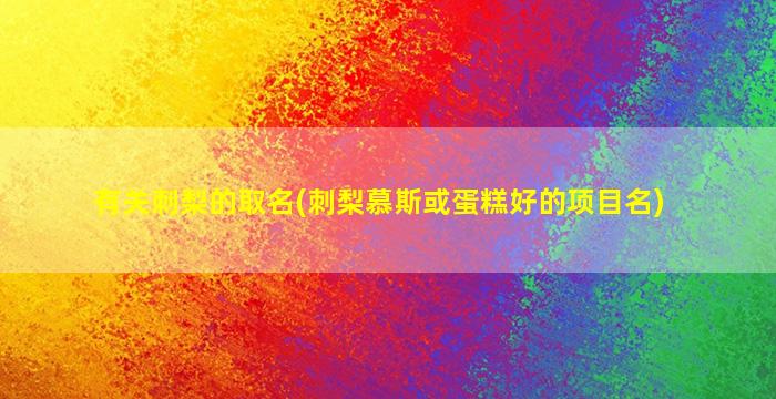 有关刺梨的取名(刺梨慕斯或蛋糕好的项目名)